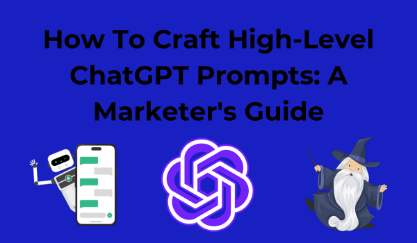 How To Craft High-Level ChatGPT Prompts: A Marketer's Guide